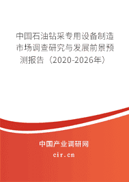 石油钻采专用设备制造市场调查研究与发展前景预测报告(2020-2026年)